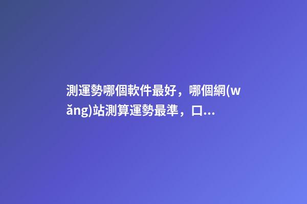 測運勢哪個軟件最好，哪個網(wǎng)站測算運勢最準，口碑最好？ 測八字最準的app，什么軟件算八字最好